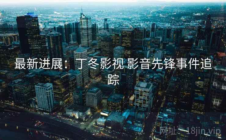 最新进展：丁冬影视 影音先锋事件追踪  第2张