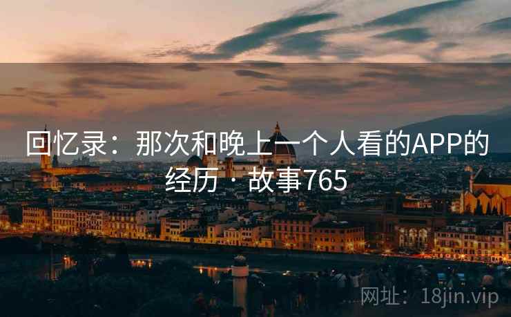 回忆录：那次和晚上一个人看的APP的经历 · 故事765  第2张