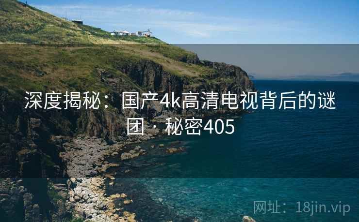 深度揭秘：国产4k高清电视背后的谜团 · 秘密405  第2张