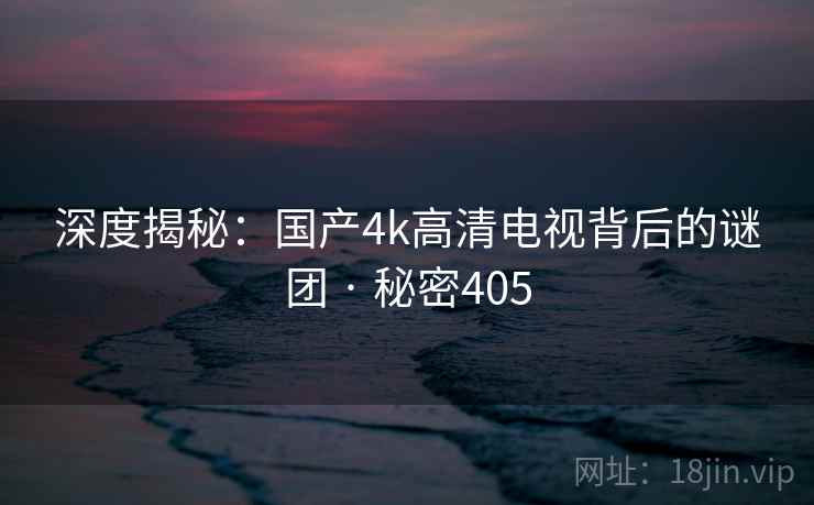 深度揭秘:国产4k高清电视背后的谜团 · 秘密405
