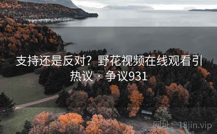 支持还是反对？野花视频在线观看引热议 · 争议931  第1张