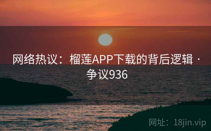 网络热议：榴莲APP下载的背后逻辑 · 争议936  第2张