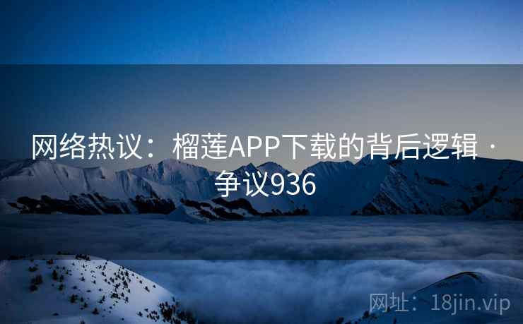 网络热议：榴莲APP下载的背后逻辑 · 争议936  第1张