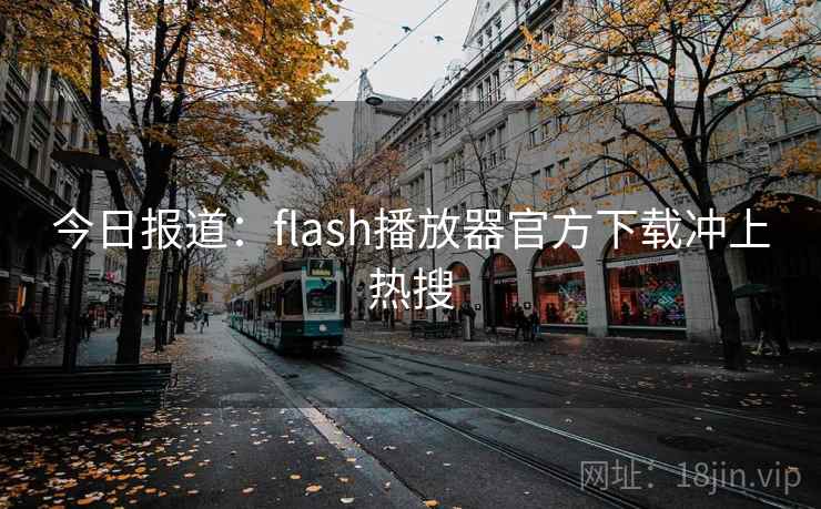 今日报道:flash播放器官方下载冲上热搜