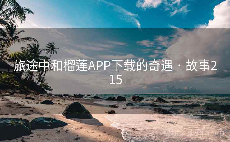 旅途中和榴莲APP下载的奇遇 · 故事215