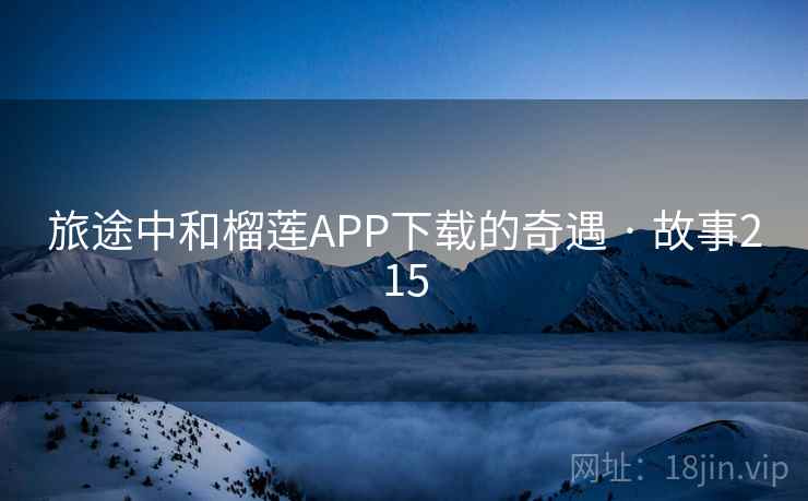 旅途中和榴莲APP下载的奇遇 · 故事215
