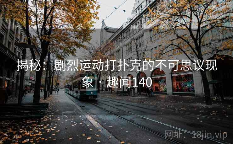 揭秘:剧烈运动打扑克的不可思议现象 · 趣闻140